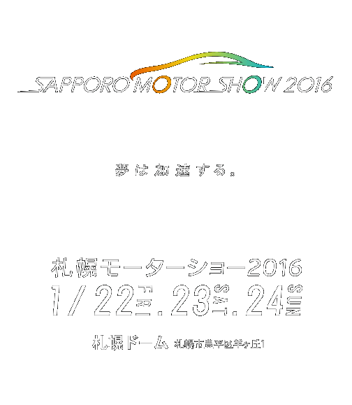 SAPPORO MOTOR SHOW 2016
夢は加速する。
札幌モーターショー２０１６
1/22.1/23.1/24　札幌ドーム　札幌市豊平区羊ヶ丘１
1.22(金）－24(日）札幌ドーム